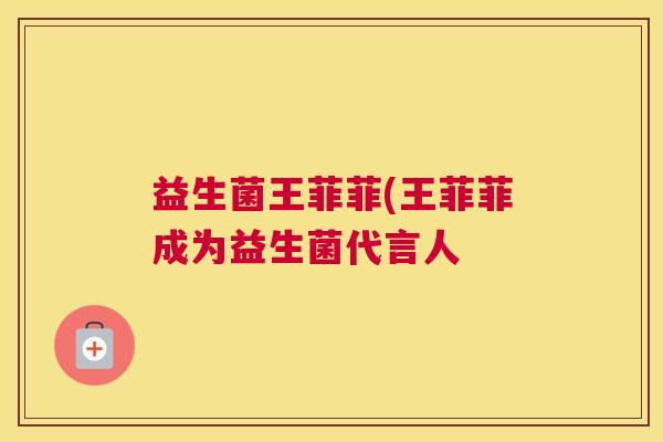 益生菌王菲菲(王菲菲成为益生菌代言人