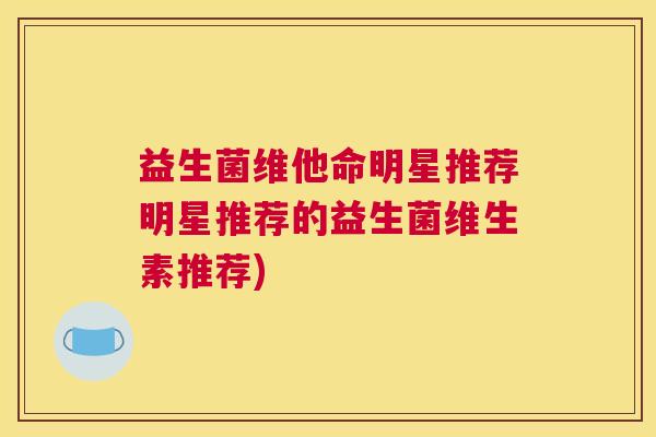 益生菌维他命明星推荐明星推荐的益生菌维生素推荐)