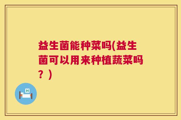 益生菌能种菜吗(益生菌可以用来种植蔬菜吗？)