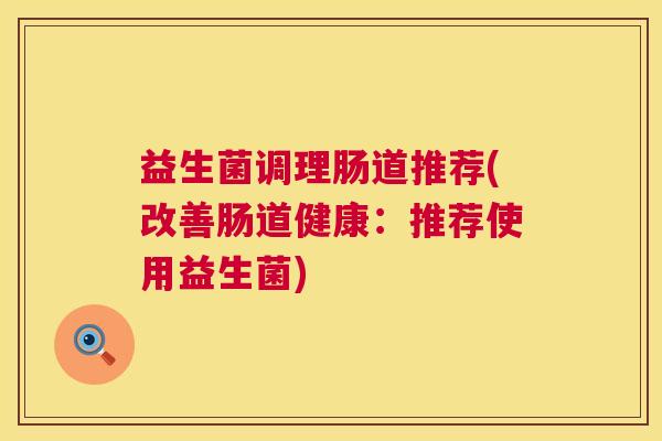 益生菌调理肠道推荐(改善肠道健康：推荐使用益生菌)