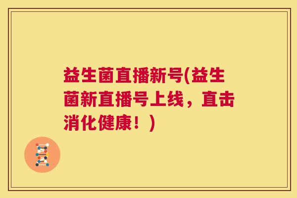 益生菌直播新号(益生菌新直播号上线，直击消化健康！)