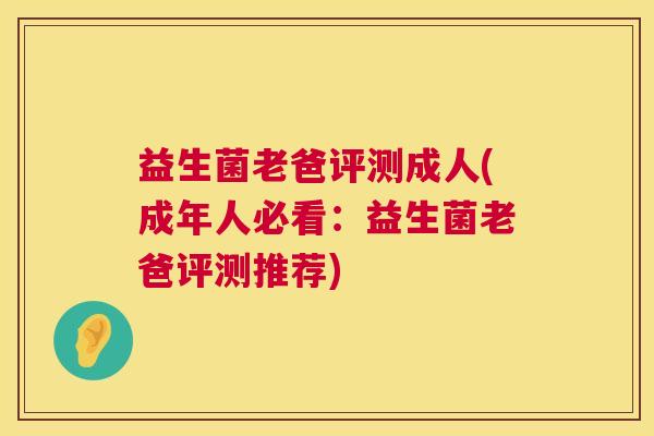 益生菌老爸评测成人(成年人必看：益生菌老爸评测推荐)