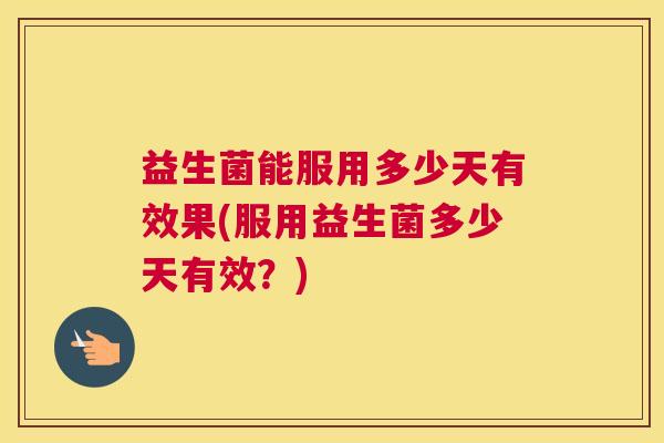 益生菌能服用多少天有效果(服用益生菌多少天有效？)