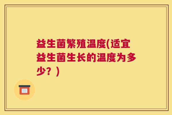 益生菌繁殖温度(适宜益生菌生长的温度为多少？)