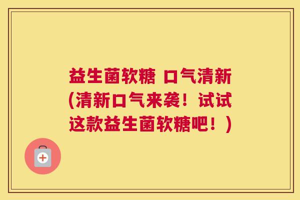 益生菌软糖 口气清新(清新口气来袭！试试这款益生菌软糖吧！)