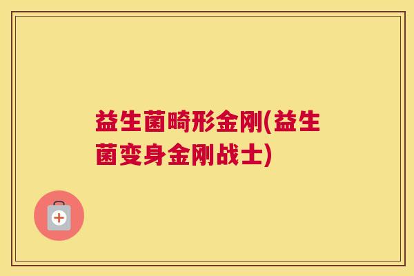 益生菌畸形金刚(益生菌变身金刚战士)