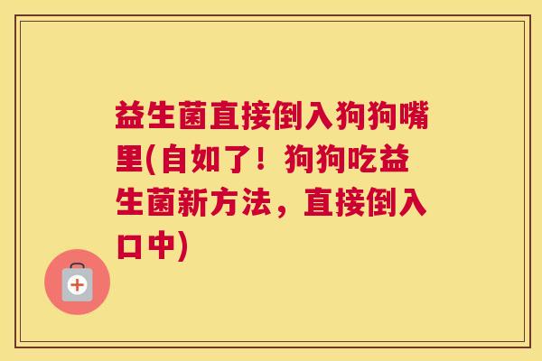 益生菌直接倒入狗狗嘴里(自如了！狗狗吃益生菌新方法，直接倒入口中)