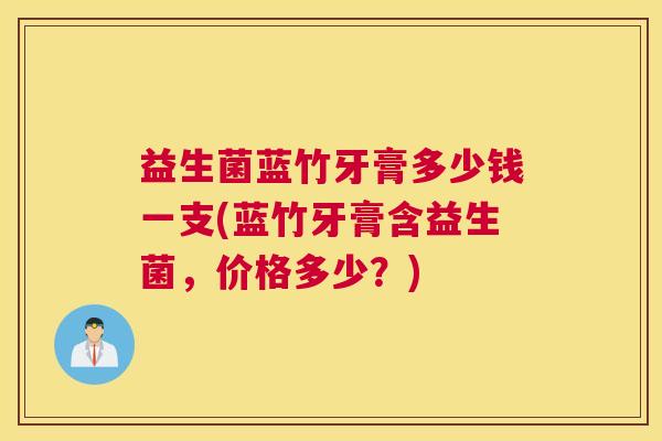 益生菌蓝竹牙膏多少钱一支(蓝竹牙膏含益生菌，价格多少？)