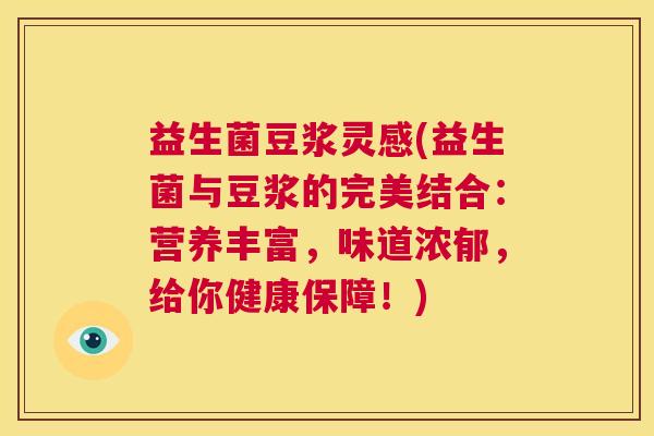 益生菌豆浆灵感(益生菌与豆浆的完美结合：营养丰富，味道浓郁，给你健康保障！)