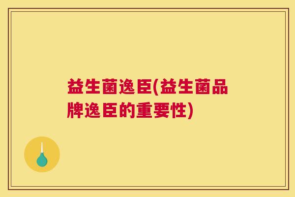 益生菌逸臣(益生菌品牌逸臣的重要性)