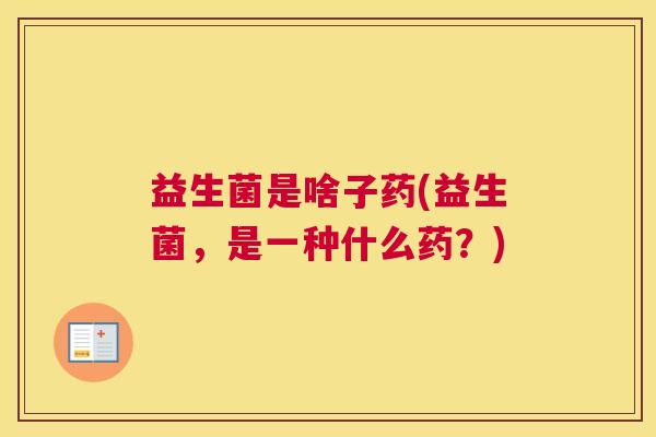 益生菌是啥子药(益生菌，是一种什么药？)
