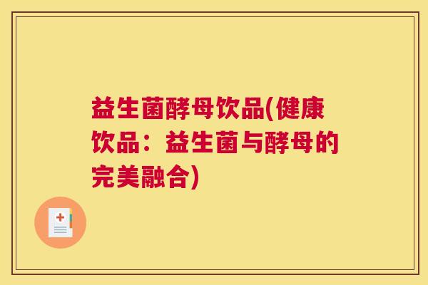 益生菌酵母饮品(健康饮品：益生菌与酵母的完美融合)