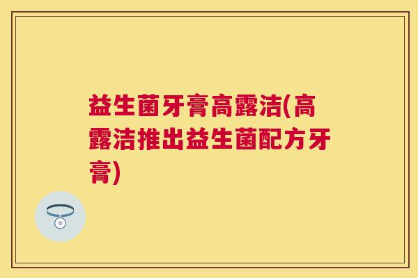 益生菌牙膏高露洁(高露洁推出益生菌配方牙膏)