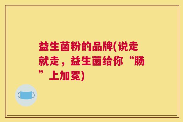 益生菌粉的品牌(说走就走，益生菌给你“肠”上加冕)