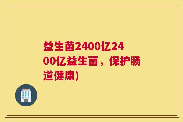 益生菌2400亿2400亿益生菌，保护肠道健康)