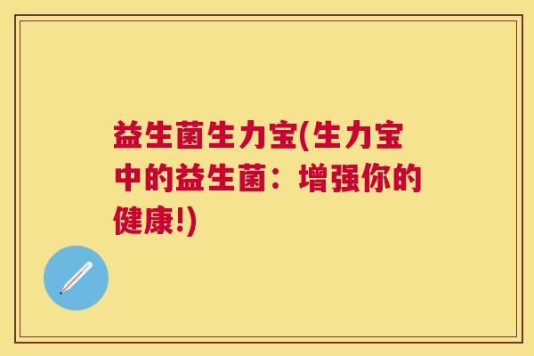 益生菌生力宝(生力宝中的益生菌：增强你的健康!)