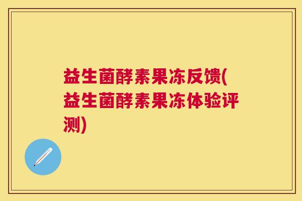 益生菌酵素果冻反馈(益生菌酵素果冻体验评测)