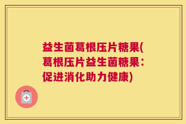 益生菌葛根压片糖果(葛根压片益生菌糖果：促进消化助力健康)