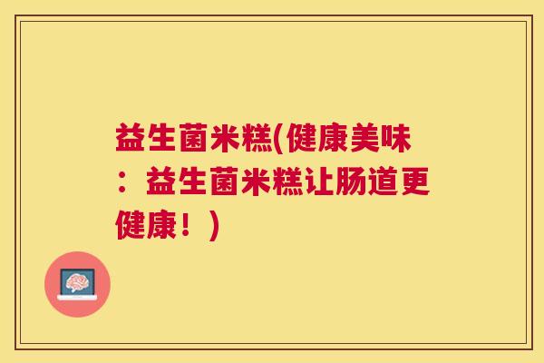 益生菌米糕(健康美味：益生菌米糕让肠道更健康！)