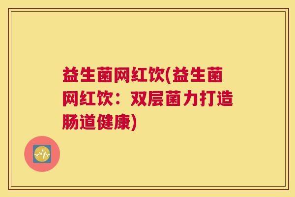 益生菌网红饮(益生菌网红饮：双层菌力打造肠道健康)