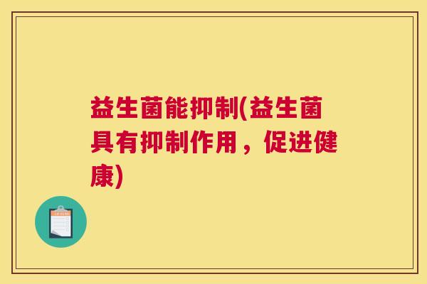 益生菌能抑制(益生菌具有抑制作用，促进健康)