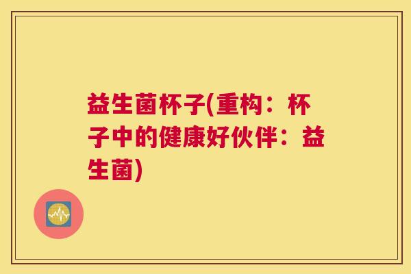 益生菌杯子(重构：杯子中的健康好伙伴：益生菌)