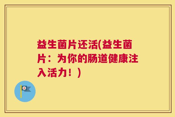 益生菌片还活(益生菌片：为你的肠道健康注入活力！)