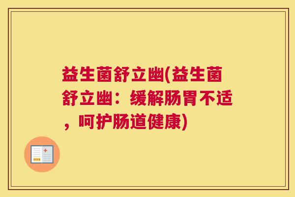 益生菌舒立幽(益生菌舒立幽：缓解肠胃不适，呵护肠道健康)