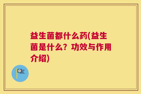 益生菌都什么药(益生菌是什么？功效与作用介绍)