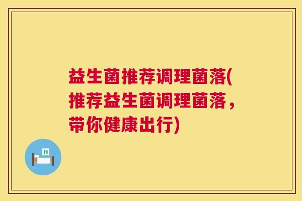 益生菌推荐调理菌落(推荐益生菌调理菌落，带你健康出行)