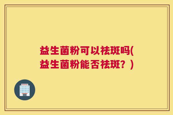 益生菌粉可以祛斑吗(益生菌粉能否祛斑？)