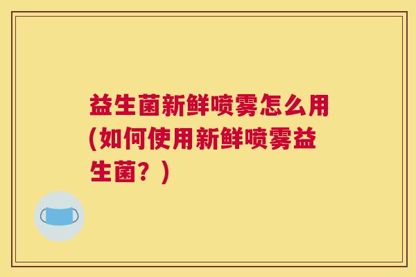 益生菌新鲜喷雾怎么用(如何使用新鲜喷雾益生菌？)