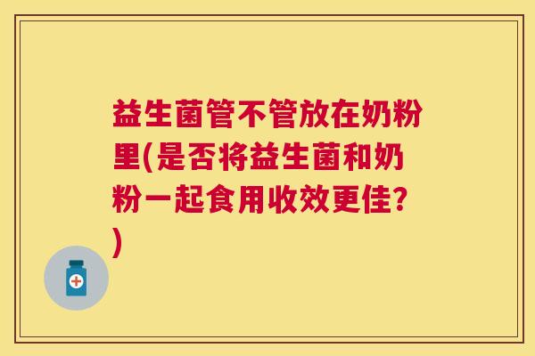 益生菌管不管放在奶粉里(是否将益生菌和奶粉一起食用收效更佳？)