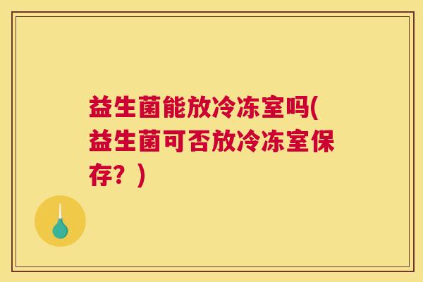 益生菌能放冷冻室吗(益生菌可否放冷冻室保存？)