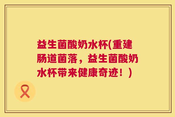 益生菌酸奶水杯(重建肠道菌落，益生菌酸奶水杯带来健康奇迹！)