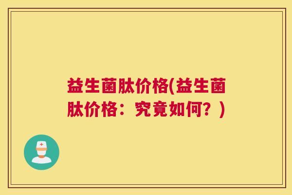 益生菌肽价格(益生菌肽价格：究竟如何？)