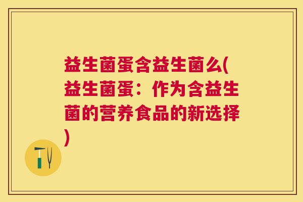 益生菌蛋含益生菌么(益生菌蛋：作为含益生菌的营养食品的新选择)