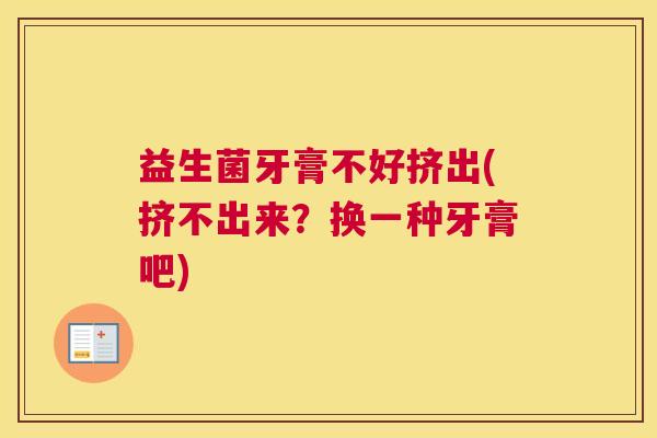 益生菌牙膏不好挤出(挤不出来？换一种牙膏吧)