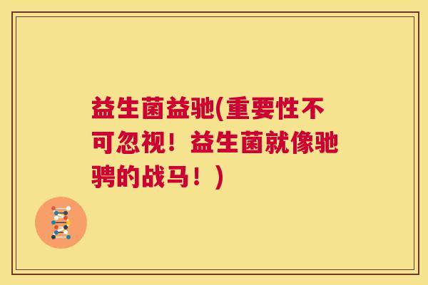 益生菌益驰(重要性不可忽视！益生菌就像驰骋的战马！)
