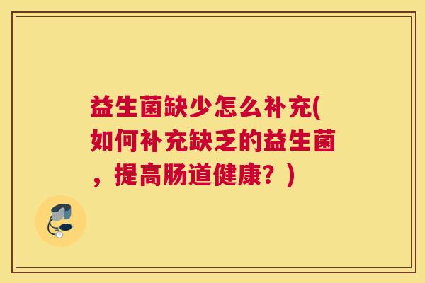 益生菌缺少怎么补充(如何补充缺乏的益生菌，提高肠道健康？)
