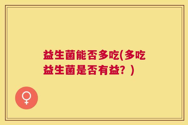 益生菌能否多吃(多吃益生菌是否有益？)
