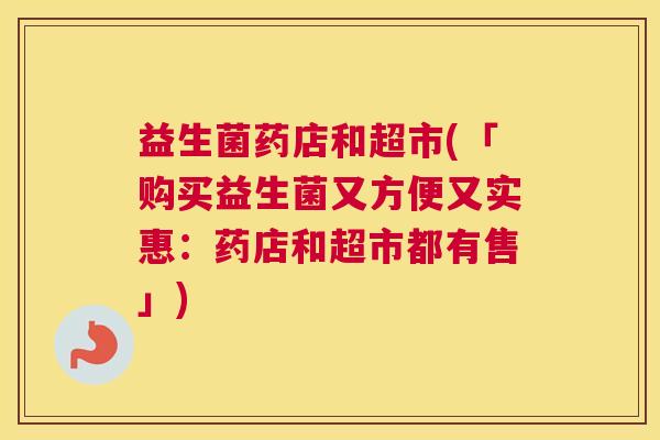 益生菌药店和超市(「购买益生菌又方便又实惠：药店和超市都有售」)
