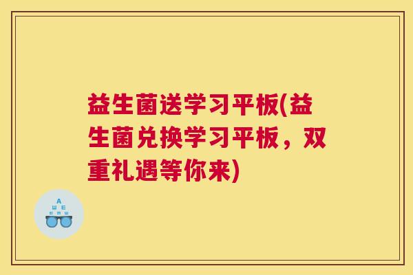 益生菌送学习平板(益生菌兑换学习平板，双重礼遇等你来)
