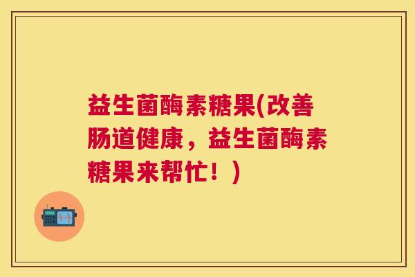 益生菌酶素糖果(改善肠道健康，益生菌酶素糖果来帮忙！)