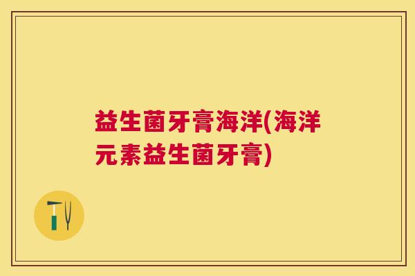益生菌牙膏海洋(海洋元素益生菌牙膏)