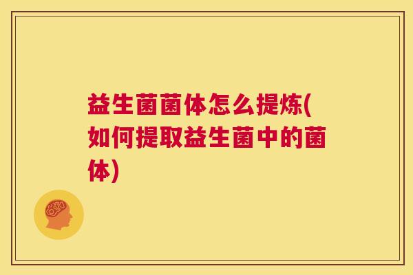益生菌菌体怎么提炼(如何提取益生菌中的菌体)