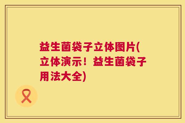 益生菌袋子立体图片(立体演示！益生菌袋子用法大全)