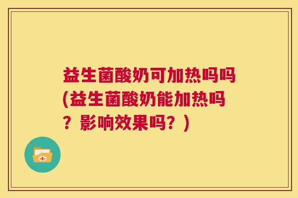 益生菌酸奶可加热吗吗(益生菌酸奶能加热吗？影响效果吗？)
