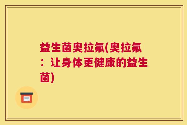 益生菌奥拉氟(奥拉氟：让身体更健康的益生菌)