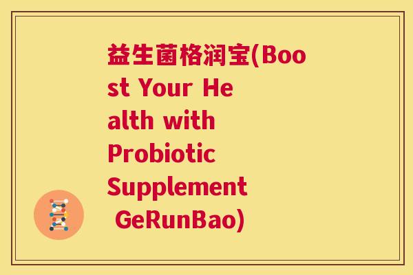 益生菌格润宝(Boost Your Health with Probiotic Supplement GeRunBao)